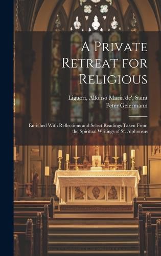 Cover image for A Private Retreat for Religious; Enriched With Reflections and Select Readings Taken From the Spiritual Writings of St. Alphonsus