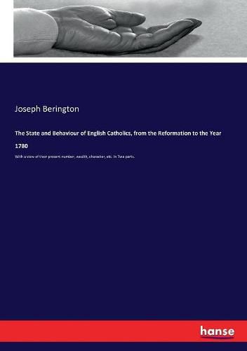 The State and Behaviour of English Catholics, from the Reformation to the Year 1780: With a view of their present number, wealth, character, etc. In Two parts.