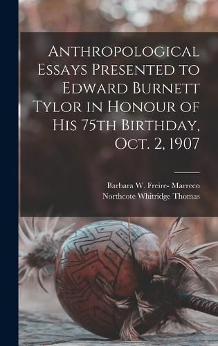 Anthropological Essays Presented to Edward Burnett Tylor in Honour of his 75th Birthday, Oct. 2, 1907