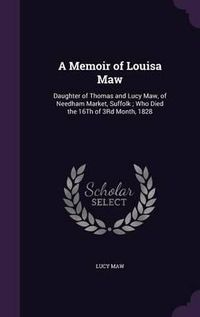 Cover image for A Memoir of Louisa Maw: Daughter of Thomas and Lucy Maw, of Needham Market, Suffolk; Who Died the 16th of 3rd Month, 1828