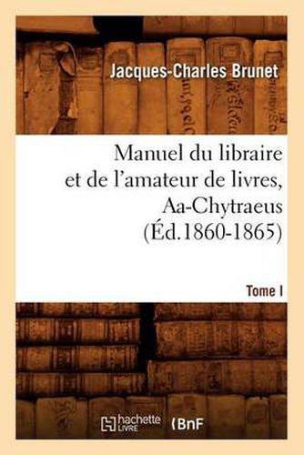 Cover image for Manuel Du Libraire Et de l'Amateur de Livres. Tome I, Aa-Chytraeus (Ed.1860-1865)