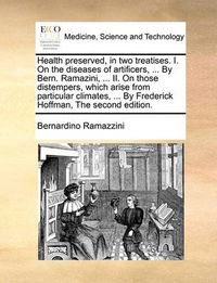 Cover image for Health Preserved, in Two Treatises. I. on the Diseases of Artificers, ... by Bern. Ramazini, ... II. on Those Distempers, Which Arise from Particular Climates, ... by Frederick Hoffman, the Second Edition.