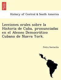 Cover image for Lecciones Orales Sobre La Historia de Cuba, Pronunciadas En El Ateneo Democra Tico Cubano de Nueva York.