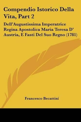 Cover image for Compendio Istorico Della Vita, Part 2: Dell'augustissima Imperatrice Regina Apostolica Maria Teresa D' Austria, E Fasti del Suo Regno (1781)