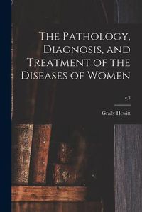 Cover image for The Pathology, Diagnosis, and Treatment of the Diseases of Women; v.3