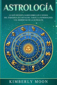 Cover image for Astrologia: Lo que necesita saber sobre los 12 signos del Zodiaco, las cartas del tarot, la numerologia y el despertar de la kundalini
