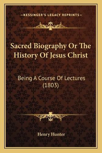 Cover image for Sacred Biography or the History of Jesus Christ: Being a Course of Lectures (1803)