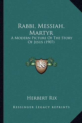 Cover image for Rabbi, Messiah, Martyr: A Modern Picture of the Story of Jesus (1907)