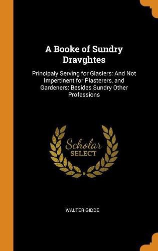 Cover image for A Booke of Sundry Dravghtes: Principaly Serving for Glasiers: And Not Impertinent for Plasterers, and Gardeners: Besides Sundry Other Professions