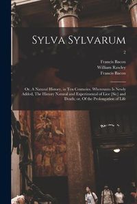 Cover image for Sylva Sylvarum; or, A Natural History, in Ten Centuries. Whereunto is Newly Added, The History Natural and Experimental of Liee [sic] and Death; or, Of the Prolongation of Life; 2