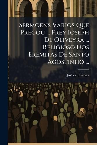 Cover image for Sermoens Varios Que Pregou ... Frey Ioseph de Oliveyra ... Religioso DOS Eremitas de Santo Agostinho ...: Terceyra Parte