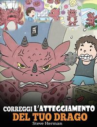 Cover image for Correggi l'atteggiamento del tuo drago: Una simpatica storia per bambini, per informarli sugli atteggiamenti sbagliati e i comportamenti negativi, e insegnare loro a correggerli.