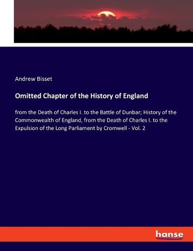 Omitted Chapter of the History of England: from the Death of Charles I. to the Battle of Dunbar; History of the Commonwealth of England, from the Death of Charles I. to the Expulsion of the Long Parliament by Cromwell - Vol. 2