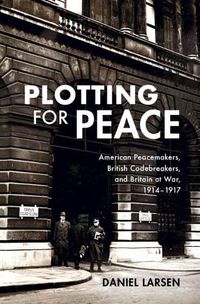 Cover image for Plotting for Peace: American Peacemakers, British Codebreakers, and Britain at War, 1914-1917