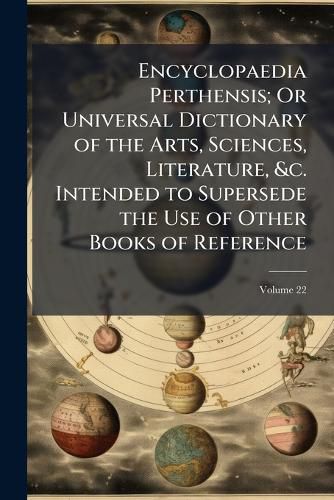 Cover image for Encyclopaedia Perthensis; Or Universal Dictionary of the Arts, Sciences, Literature, &C. Intended to Supersede the Use of Other Books of Reference, Volume 22