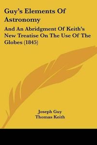 Cover image for Guy's Elements of Astronomy: And an Abridgment of Keith's New Treatise on the Use of the Globes (1845)