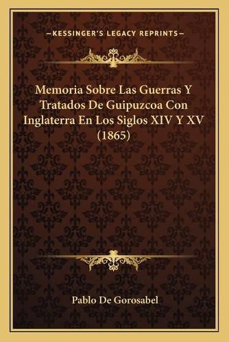 Memoria Sobre Las Guerras y Tratados de Guipuzcoa Con Inglaterra En Los Siglos XIV y XV (1865)