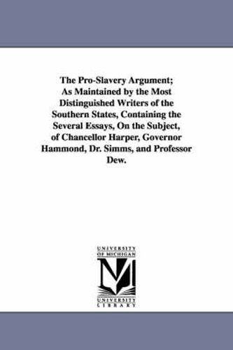 Cover image for The Pro-Slavery Argument; As Maintained by the Most Distinguished Writers of the Southern States, Containing the Several Essays, On the Subject, of Chancellor Harper, Governor Hammond, Dr. Simms, and Professor Dew.