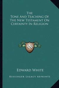 Cover image for The Tone and Teaching of the New Testament on Certainty in Religion