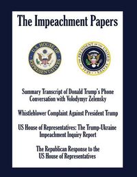 Cover image for The Impeachment Papers: Summary Transcript of Donald Trump's Phone Conversation with Volodymyr Zelensky; Whistleblower Complaint Against President Trump; US House of Representatives: The Trump-Ukraine Impeachment Inquiry Report