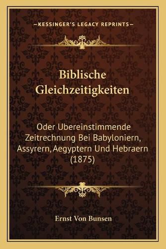 Biblische Gleichzeitigkeiten: Oder Ubereinstimmende Zeitrechnung Bei Babyloniern, Assyrern, Aegyptern Und Hebraern (1875)