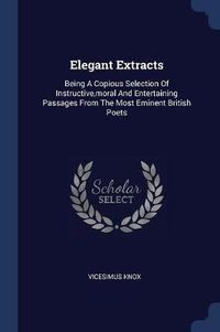 Cover image for Elegant Extracts: Being a Copious Selection of Instructive, Moral and Entertaining Passages from the Most Eminent British Poets