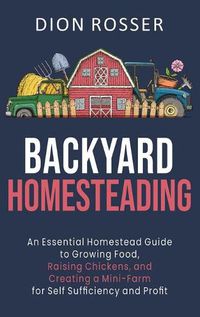 Cover image for Backyard Homesteading: An Essential Homestead Guide to Growing Food, Raising Chickens, and Creating a Mini-Farm for Self Sufficiency and Profit