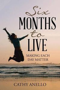 Cover image for Six Months to Live: Making Each Day Matter