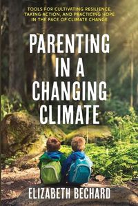 Cover image for Parenting in a Changing Climate: Tools for cultivating resilience, taking action, and practicing hope in the face of climate change