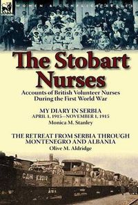 Cover image for The Stobart Nurses: Accounts of British Volunteer Nurses During the First World War-My Diary in Serbia April 1, 1915-Nov. 1, 1915 by Monic