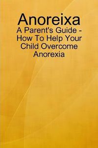 Cover image for Anoreixa - A Parent's Guide - How To Help Your Child Overcome Anorexia