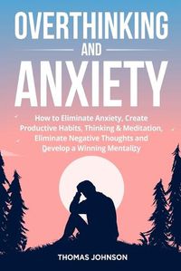 Cover image for Overthinking and Anxiety: How to Eliminate Anxiety, Create Productive Habits, Thinking & Meditation, Eliminate Negative Thoughts and Develop a Winning Mentality