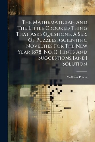 Cover image for The Mathematician And The Little Crooked Thing That Asks Questions, A Ser. Of Puzzles. (scientific Novelties For The New Year 1878, No. 1). Hints And Suggestions [and] Solution