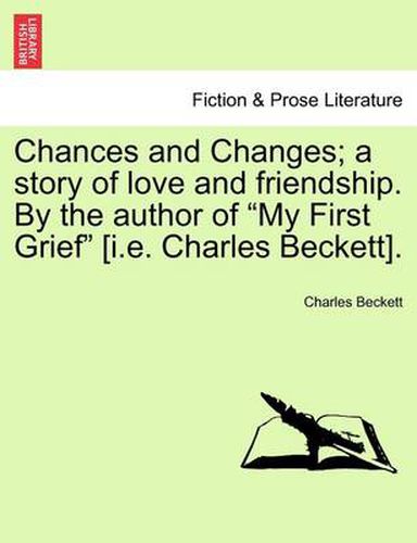 Cover image for Chances and Changes; A Story of Love and Friendship. by the Author of  My First Grief  [I.E. Charles Beckett].