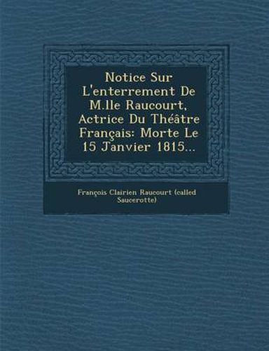 Cover image for Notice Sur L'Enterrement de M.Lle Raucourt, Actrice Du Theatre Francais: Morte Le 15 Janvier 1815...