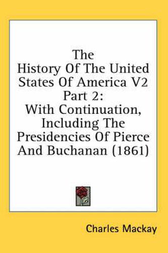 Cover image for The History of the United States of America V2 Part 2: With Continuation, Including the Presidencies of Pierce and Buchanan (1861)