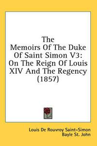 Cover image for The Memoirs of the Duke of Saint Simon V3: On the Reign of Louis XIV and the Regency (1857)