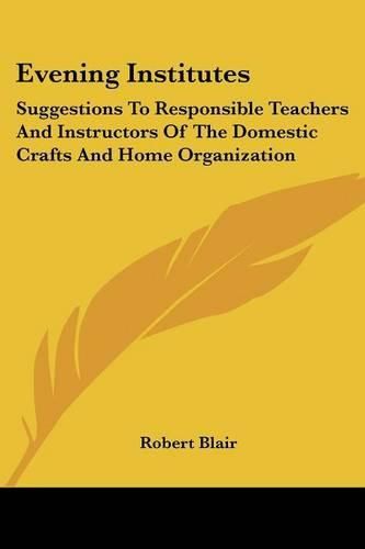 Cover image for Evening Institutes: Suggestions to Responsible Teachers and Instructors of the Domestic Crafts and Home Organization