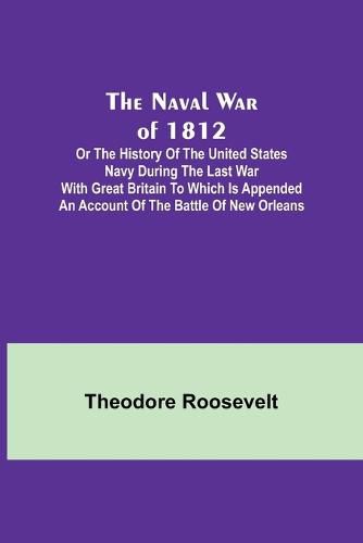 Cover image for The Naval War of 1812; Or the History of the United States Navy during the Last War with Great Britain to Which Is Appended an Account of the Battle of New Orleans