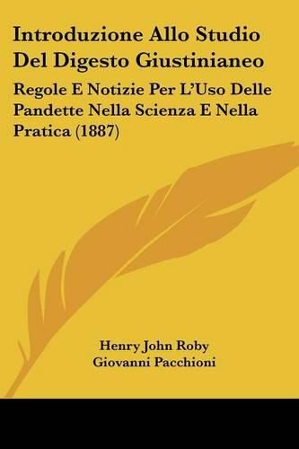 Introduzione Allo Studio del Digesto Giustinianeo: Regole E Notizie Per L'Uso Delle Pandette Nella Scienza E Nella Pratica (1887)