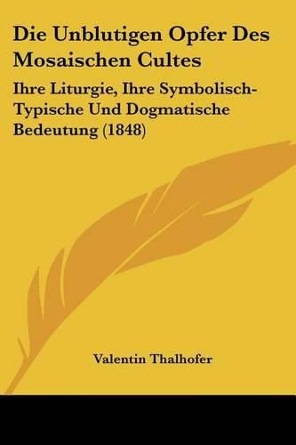 Cover image for Die Unblutigen Opfer Des Mosaischen Cultes: Ihre Liturgie, Ihre Symbolisch-Typische Und Dogmatische Bedeutung (1848)