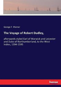 Cover image for The Voyage of Robert Dudley,: afterwards styled Earl of Warwick and Leicester and Duke of Northumberland, to the West Indies, 1594-1595