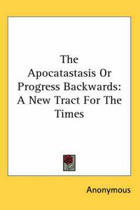 Cover image for The Apocatastasis or Progress Backwards: A New Tract for the Times