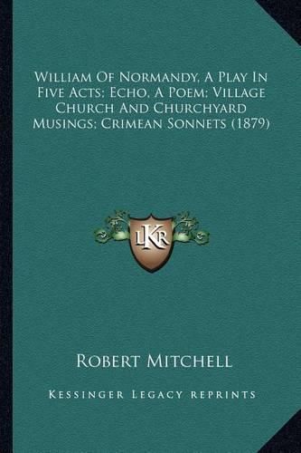 Cover image for William of Normandy, a Play in Five Acts; Echo, a Poem; Village Church and Churchyard Musings; Crimean Sonnets (1879)