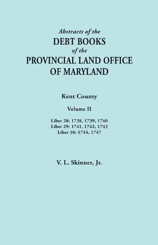 Abstracts of the Debt Books of the Provincial Land Office of Maryland. Kent County, Volume II. Liber 28: 1738, 1739, 1740; Liber 29: 1741, 1742, 1743; Liber 30: 1744, 1747