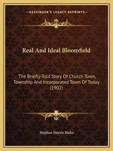 Cover image for Real and Ideal Bloomfield: The Briefly-Told Story of Church Town, Township and Incorporated Town of Today (1902)