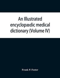 Cover image for An illustrated encyclopaedic medical dictionary. Being a dictionary of the technical terms used by writers on medicine and the collateral sciences, in the Latin, English, French and German languages (Volume IV)