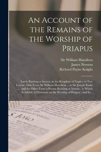 Cover image for An Account of the Remains of the Worship of Priapus: Lately Existing at Isernia, in the Kingdom of Naples; in Two Letters: One From Sir William Hamilton ... to Sir Joseph Banks ...: and the Other From a Person Residing at Isernia: to Which Is...