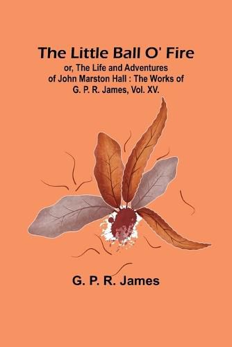 The Little Ball O' Fire; or, the Life and Adventures of John Marston Hall