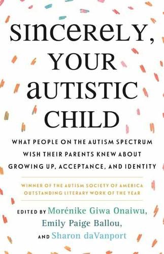 Cover image for Sincerely, Your Autistic Child: What People on the Autism Spectrum Wish Their Parents Knew About Growing Up, Acceptance, and Identity